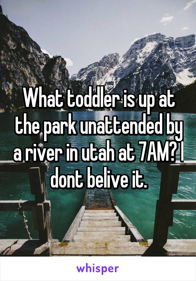 What toddler is up at the park unattended by a river in utah at 7AM? I dont belive it.