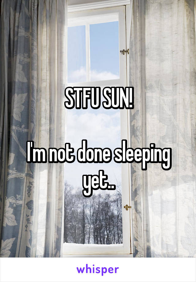 STFU SUN!
 
I'm not done sleeping yet..