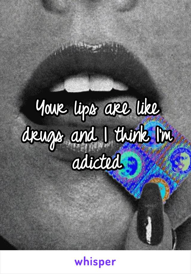 Your lips are like drugs and I think I'm adicted