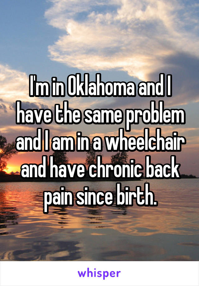 I'm in Oklahoma and I have the same problem and I am in a wheelchair and have chronic back pain since birth.