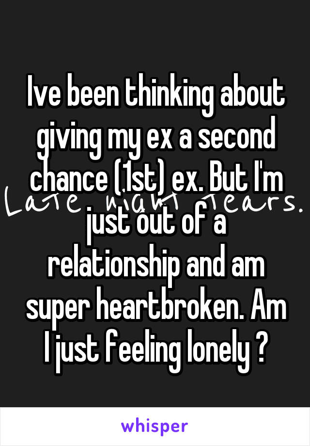 Ive been thinking about giving my ex a second chance (1st) ex. But I'm just out of a relationship and am super heartbroken. Am I just feeling lonely ?