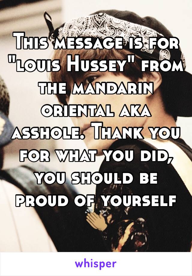 This message is for "louis Hussey" from the mandarin oriental aka asshole. Thank you for what you did, you should be proud of yourself 👏🏽 
