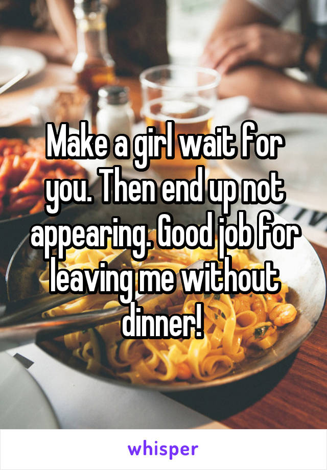 Make a girl wait for you. Then end up not appearing. Good job for leaving me without dinner! 