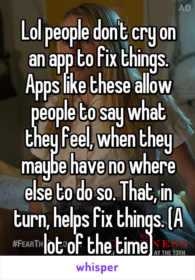 Lol people don't cry on an app to fix things. Apps like these allow people to say what they feel, when they maybe have no where else to do so. That, in turn, helps fix things. (A lot of the time)