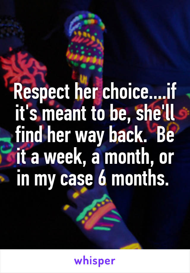 Respect her choice....if it's meant to be, she'll find her way back.  Be it a week, a month, or in my case 6 months. 