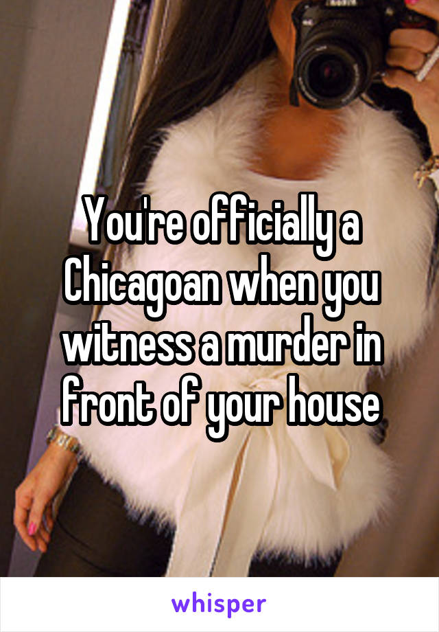 You're officially a Chicagoan when you witness a murder in front of your house