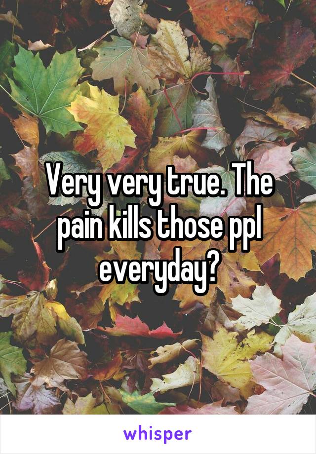 Very very true. The pain kills those ppl everyday😷