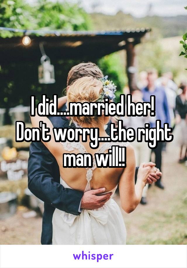 I did....married her!  Don't worry....the right man will!!
