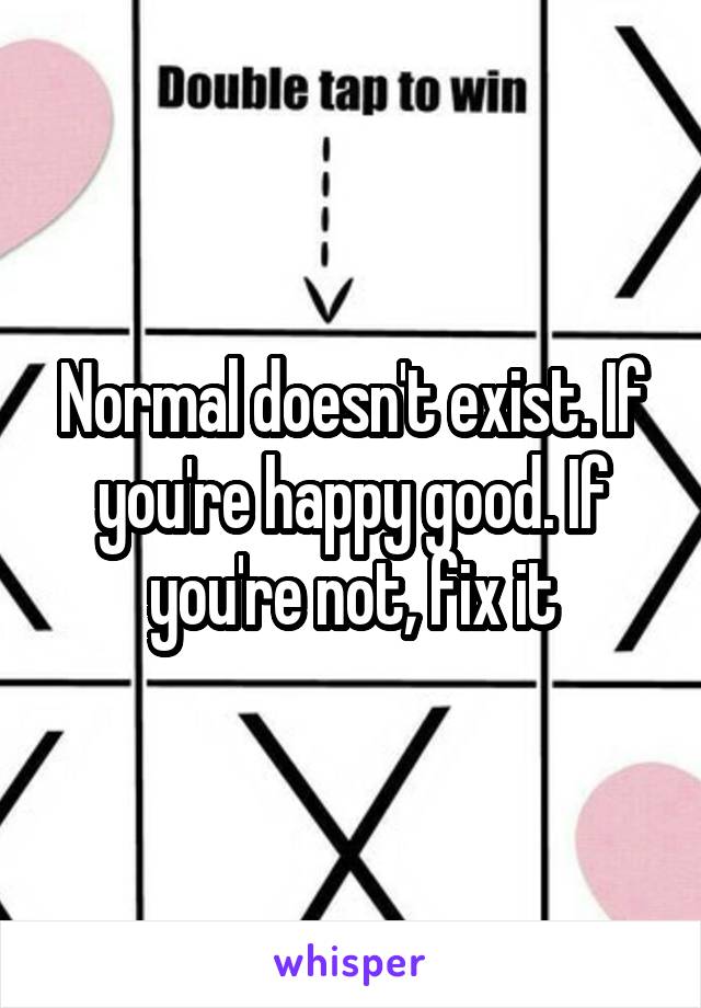 Normal doesn't exist. If you're happy good. If you're not, fix it