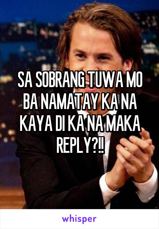 SA SOBRANG TUWA MO BA NAMATAY KA NA KAYA DI KA NA MAKA REPLY?!!