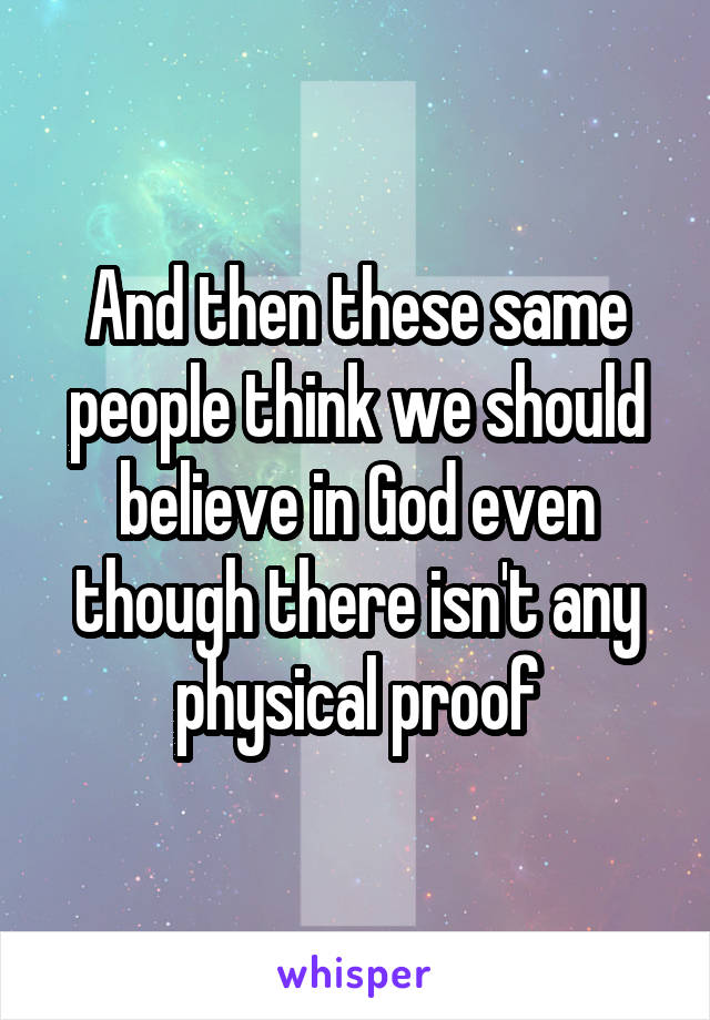 And then these same people think we should believe in God even though there isn't any physical proof