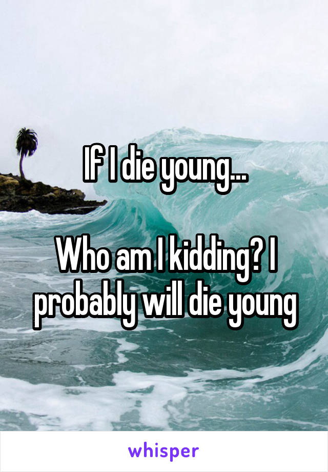 If I die young...

Who am I kidding? I probably will die young