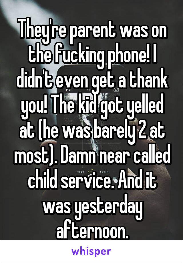 They're parent was on the fucking phone! I didn't even get a thank you! The kid got yelled at (he was barely 2 at most). Damn near called child service. And it was yesterday afternoon.