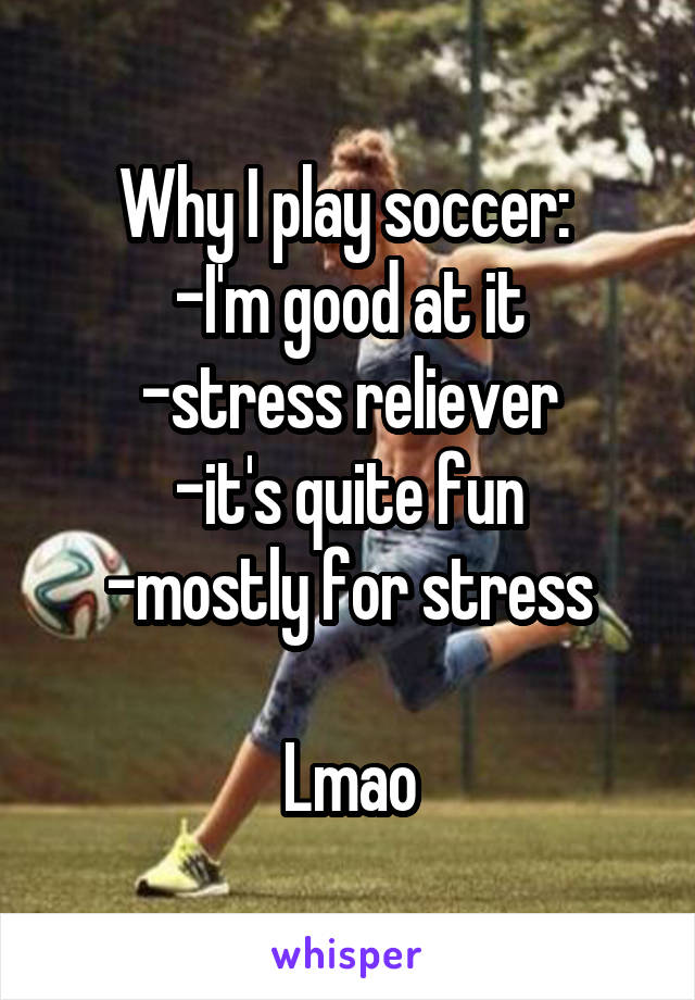 Why I play soccer: 
-I'm good at it
-stress reliever
-it's quite fun
-mostly for stress

Lmao