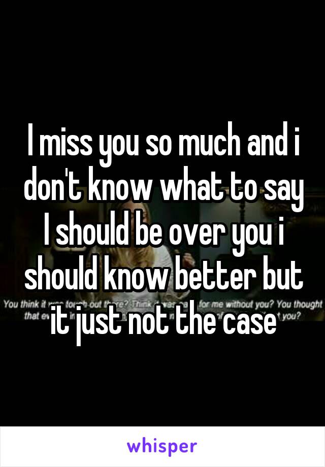 I miss you so much and i don't know what to say
I should be over you i should know better but it just not the case