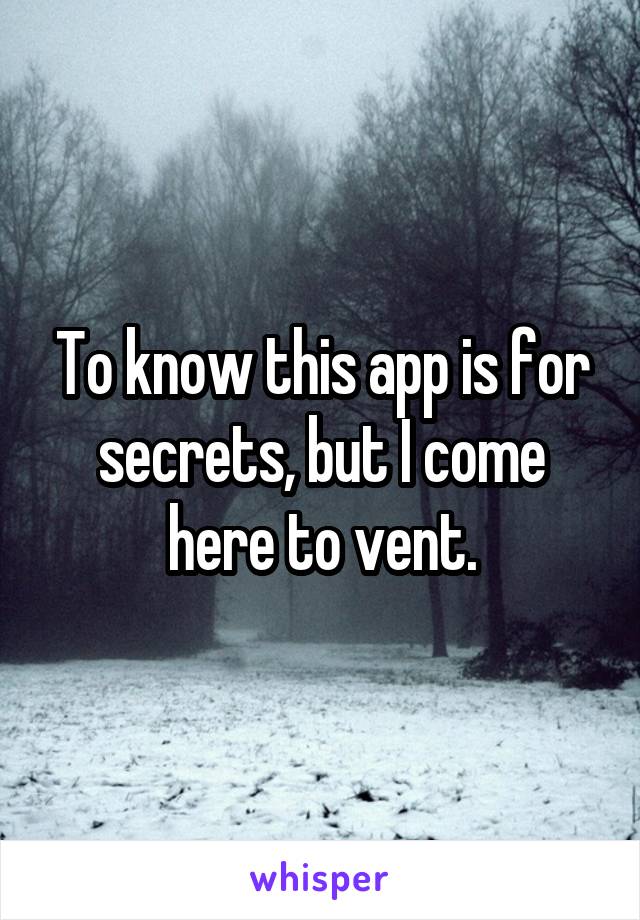 To know this app is for secrets, but I come here to vent.