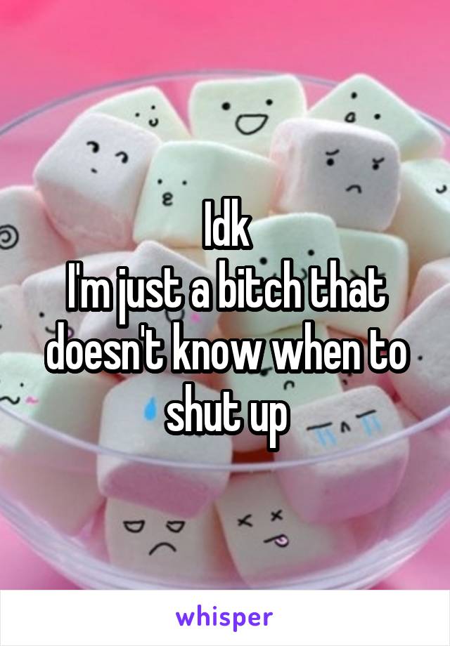 Idk
I'm just a bitch that doesn't know when to shut up