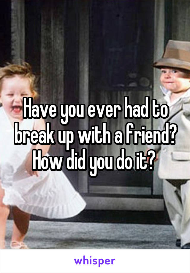 Have you ever had to break up with a friend? How did you do it? 