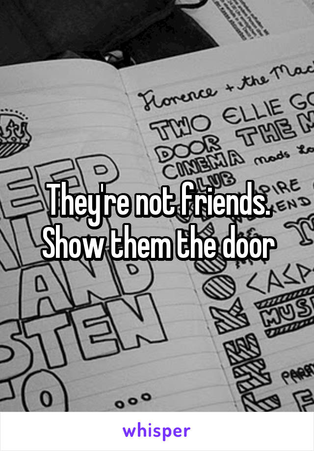 They're not friends. Show them the door