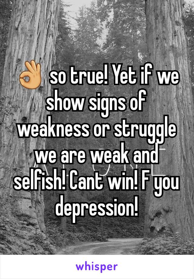 👌 so true! Yet if we show signs of weakness or struggle we are weak and selfish! Cant win! F you depression!