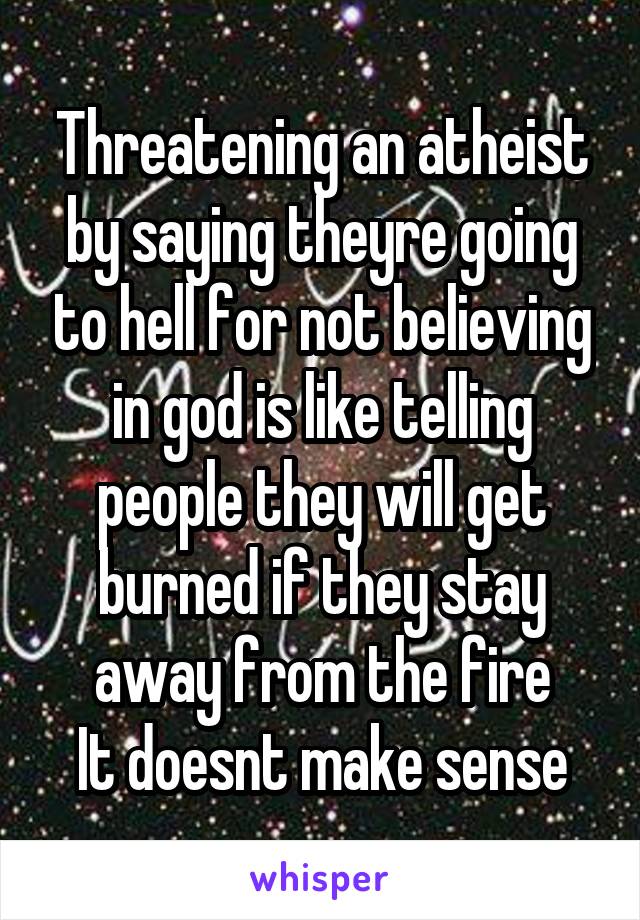 Threatening an atheist by saying theyre going to hell for not believing in god is like telling people they will get burned if they stay away from the fire
It doesnt make sense