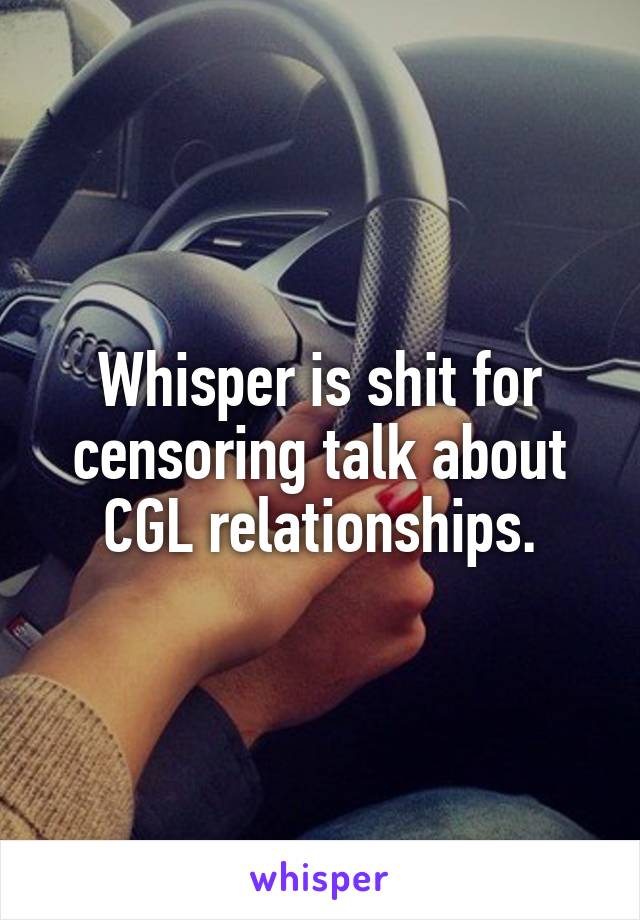 Whisper is shit for censoring talk about
CGL relationships.