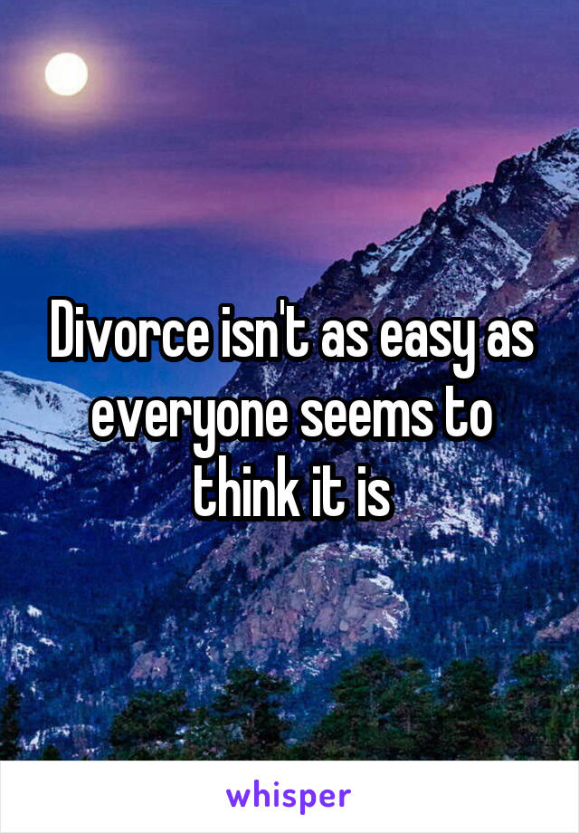 Divorce isn't as easy as everyone seems to think it is