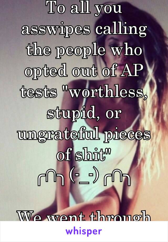 To all you asswipes calling the people who opted out of AP tests "worthless, stupid, or ungrateful pieces of shit"
╭∩╮(-_-)╭∩╮

We went through the same class fyi