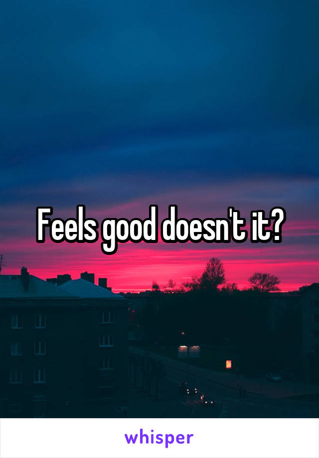 Feels good doesn't it?