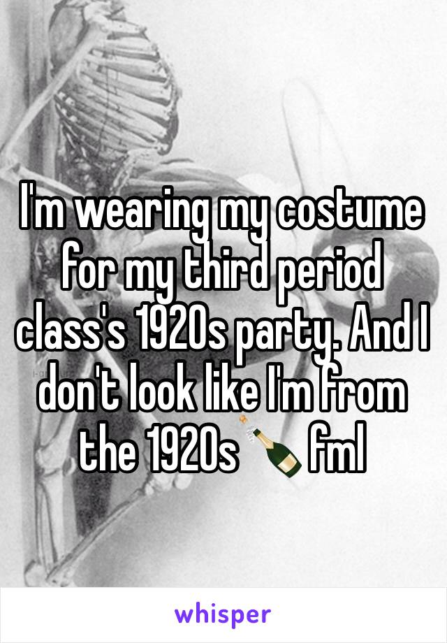 I'm wearing my costume for my third period class's 1920s party. And I don't look like I'm from the 1920s🍾 fml 