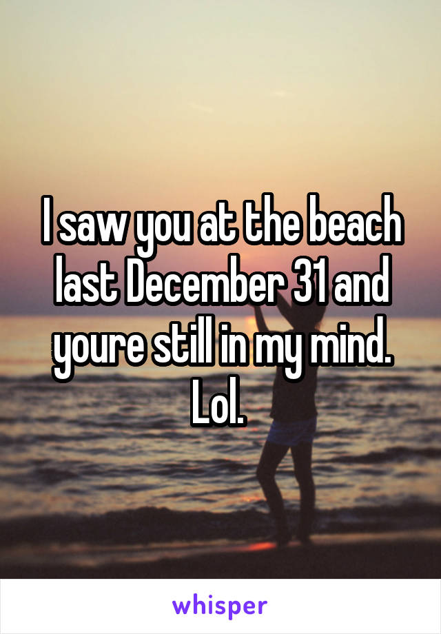 I saw you at the beach last December 31 and youre still in my mind. Lol. 