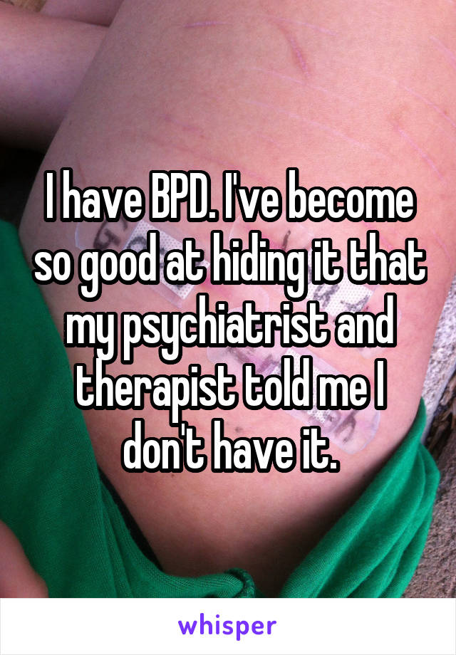 I have BPD. I've become so good at hiding it that my psychiatrist and therapist told me I don't have it.