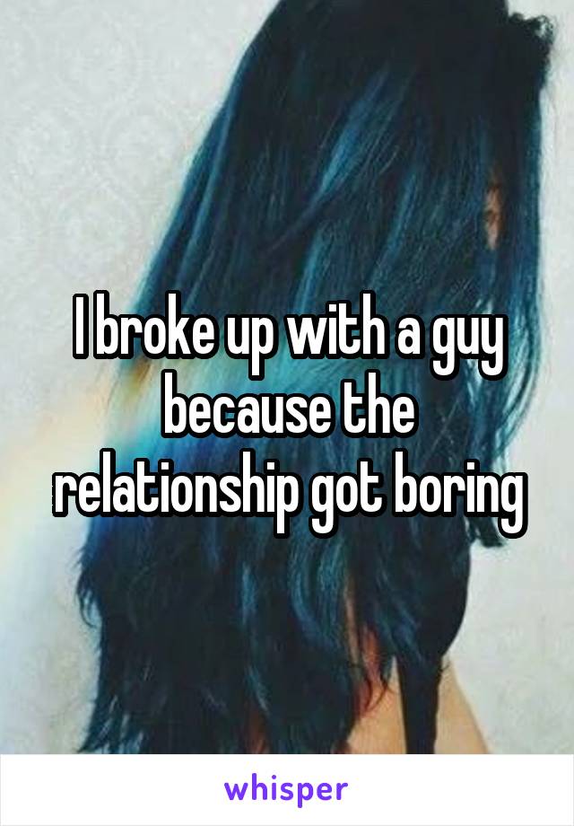 I broke up with a guy because the relationship got boring