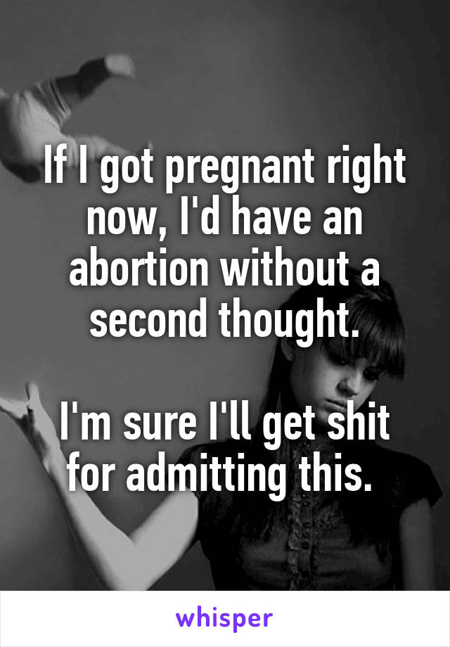 If I got pregnant right now, I'd have an abortion without a second thought.

I'm sure I'll get shit for admitting this. 