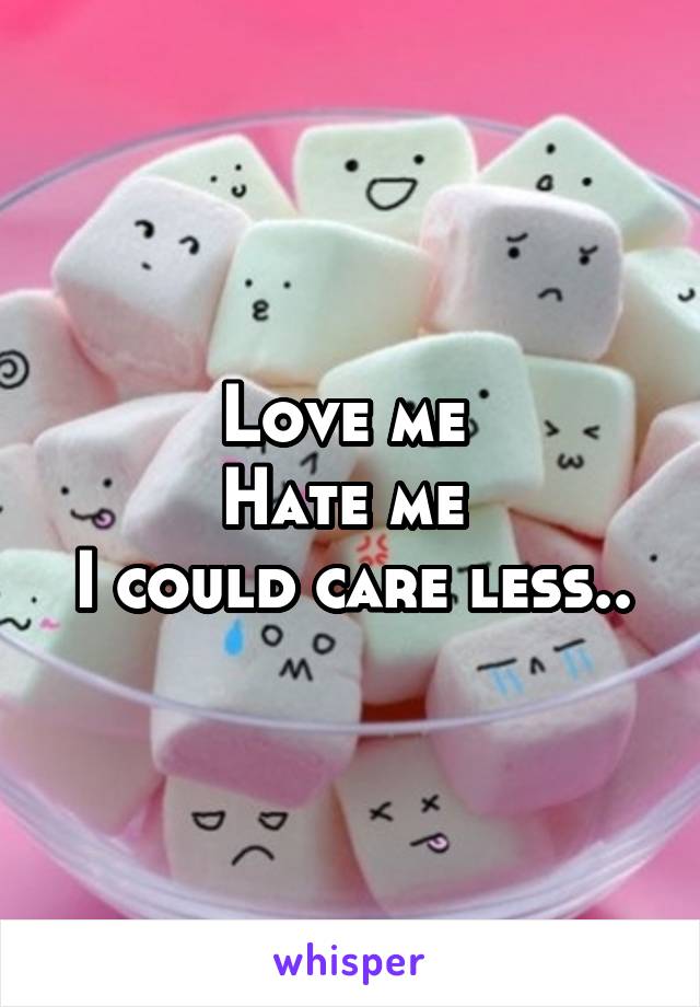 Love me 
Hate me 
I could care less..