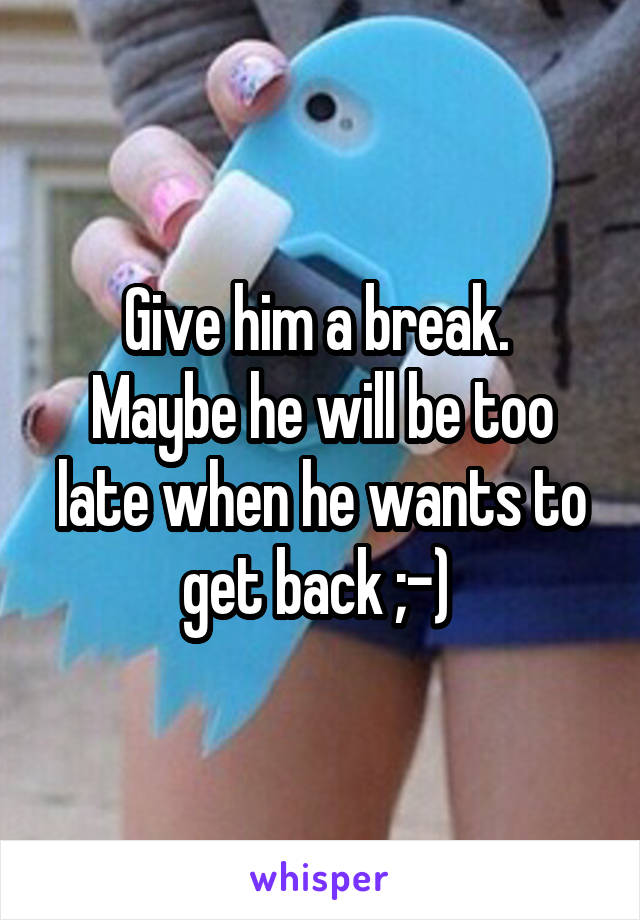 Give him a break. 
Maybe he will be too late when he wants to get back ;-) 