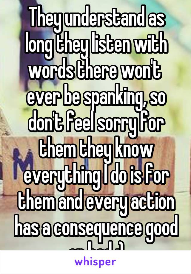 They understand as long they listen with words there won't  ever be spanking, so don't feel sorry for them they know everything I do is for them and every action has a consequence good or bad :)