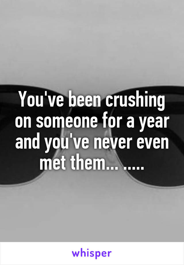 You've been crushing on someone for a year and you've never even met them... .....