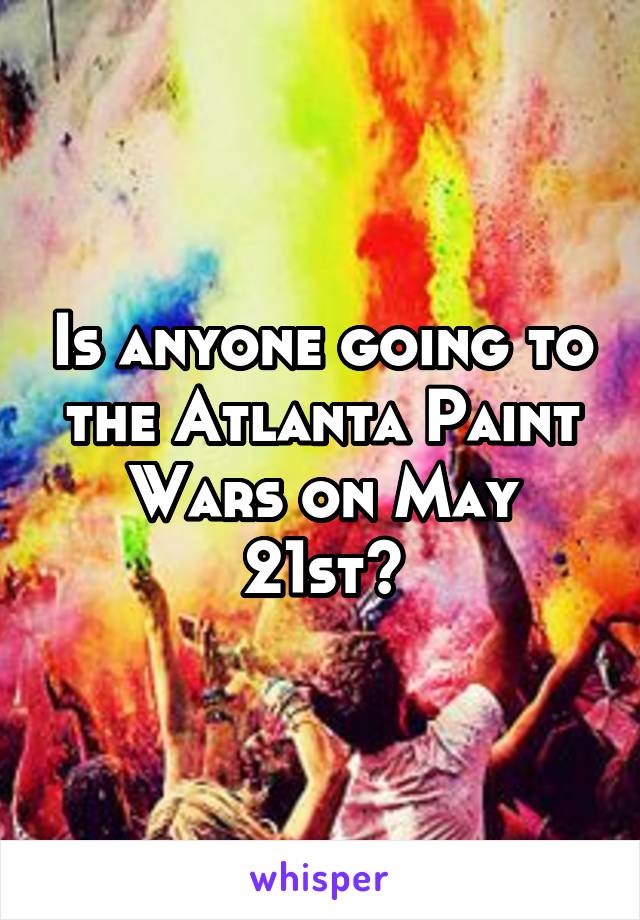 Is anyone going to the Atlanta Paint Wars on May 21st?