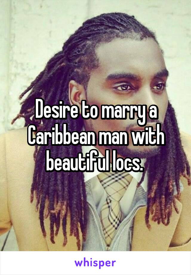 Desire to marry a Caribbean man with beautiful locs. 