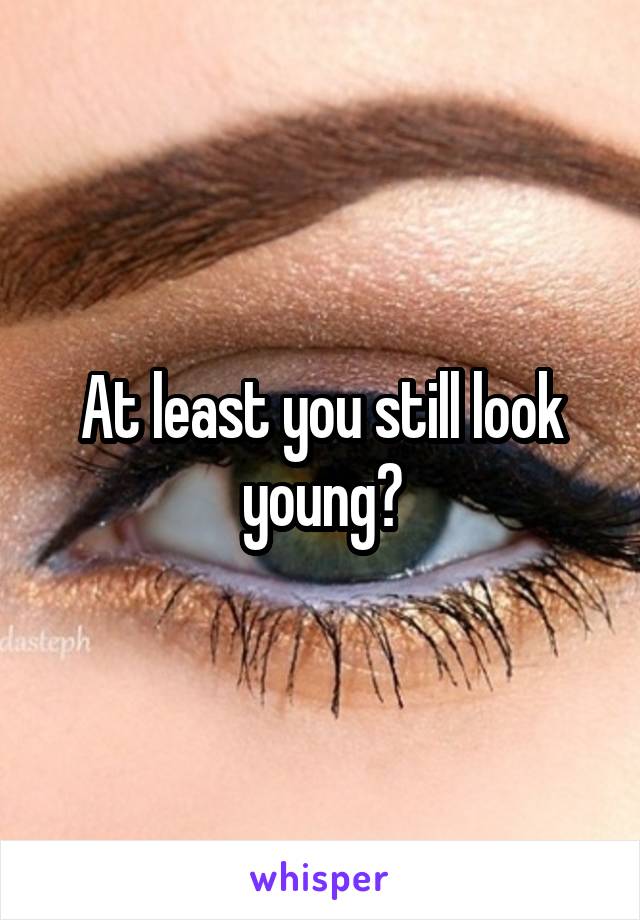 At least you still look young?