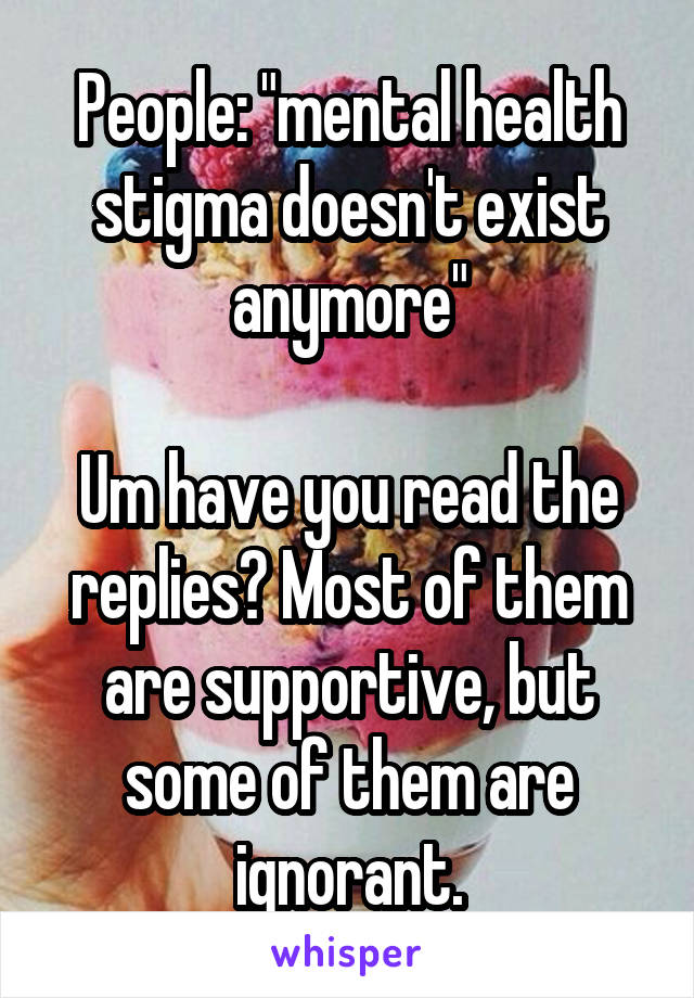 People: "mental health stigma doesn't exist anymore"

Um have you read the replies? Most of them are supportive, but some of them are ignorant.