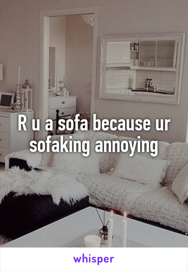 R u a sofa because ur sofaking annoying