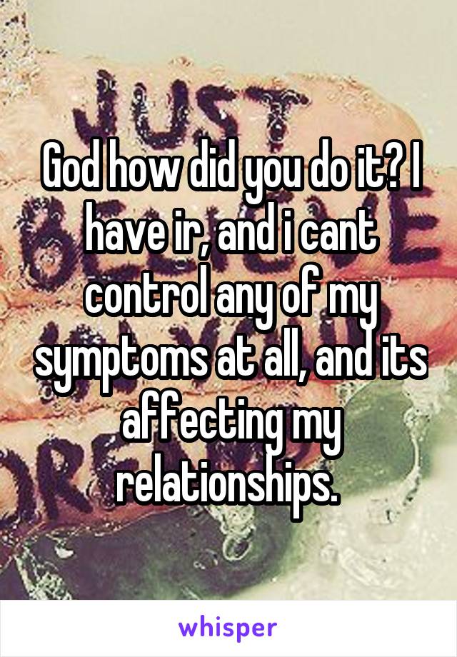 God how did you do it? I have ir, and i cant control any of my symptoms at all, and its affecting my relationships. 