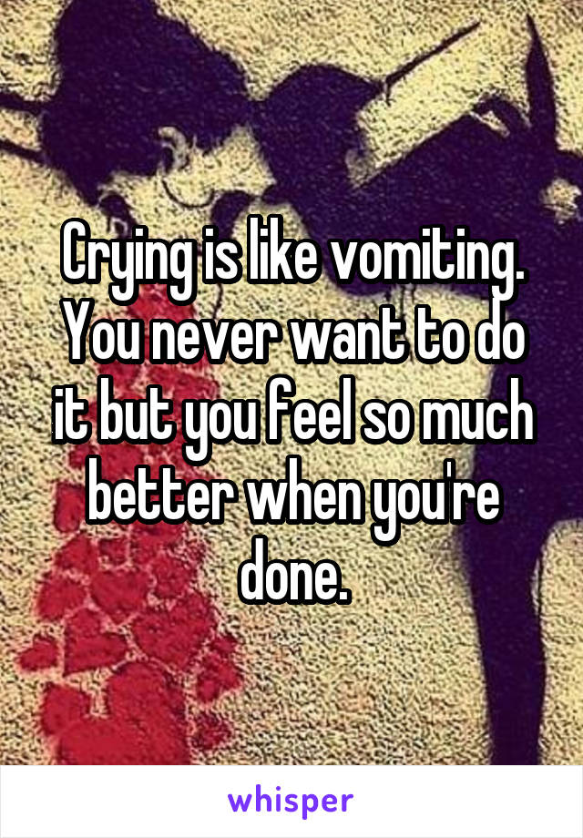 Crying is like vomiting. You never want to do it but you feel so much better when you're done.