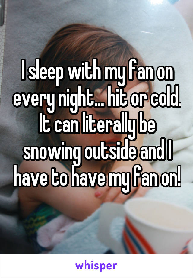 I sleep with my fan on every night... hit or cold. It can literally be snowing outside and I have to have my fan on! 