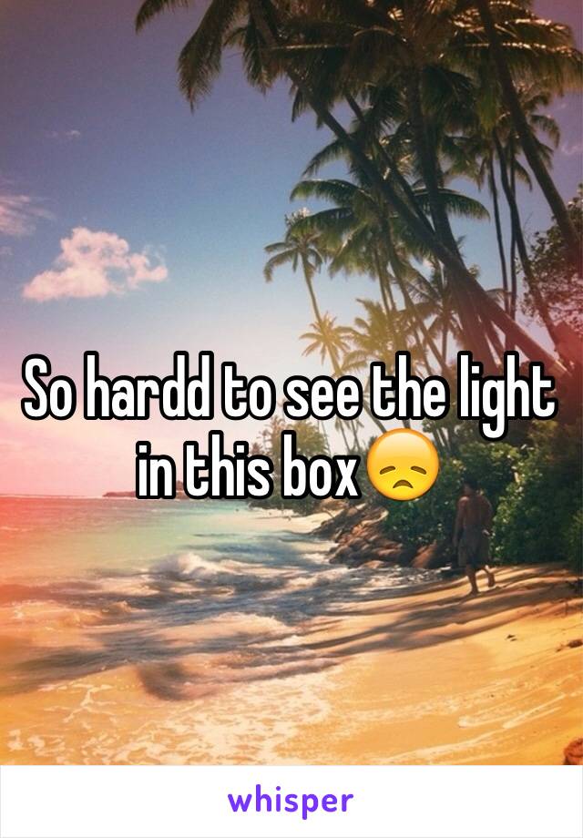 So hardd to see the light in this box😞