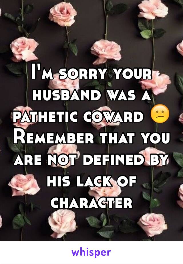I'm sorry your husband was a pathetic coward 😕 Remember that you are not defined by his lack of character