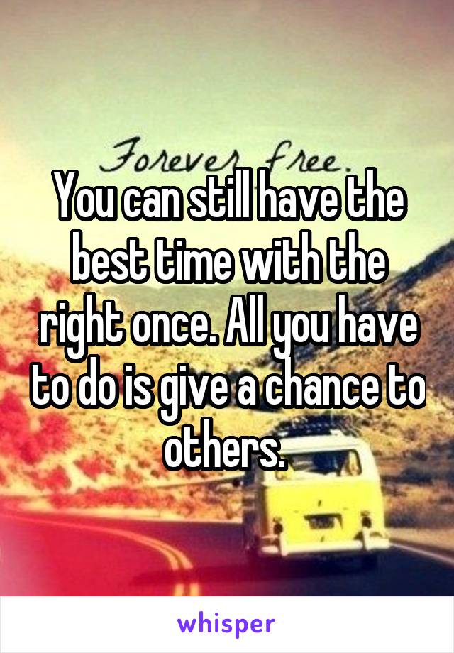 You can still have the best time with the right once. All you have to do is give a chance to others. 