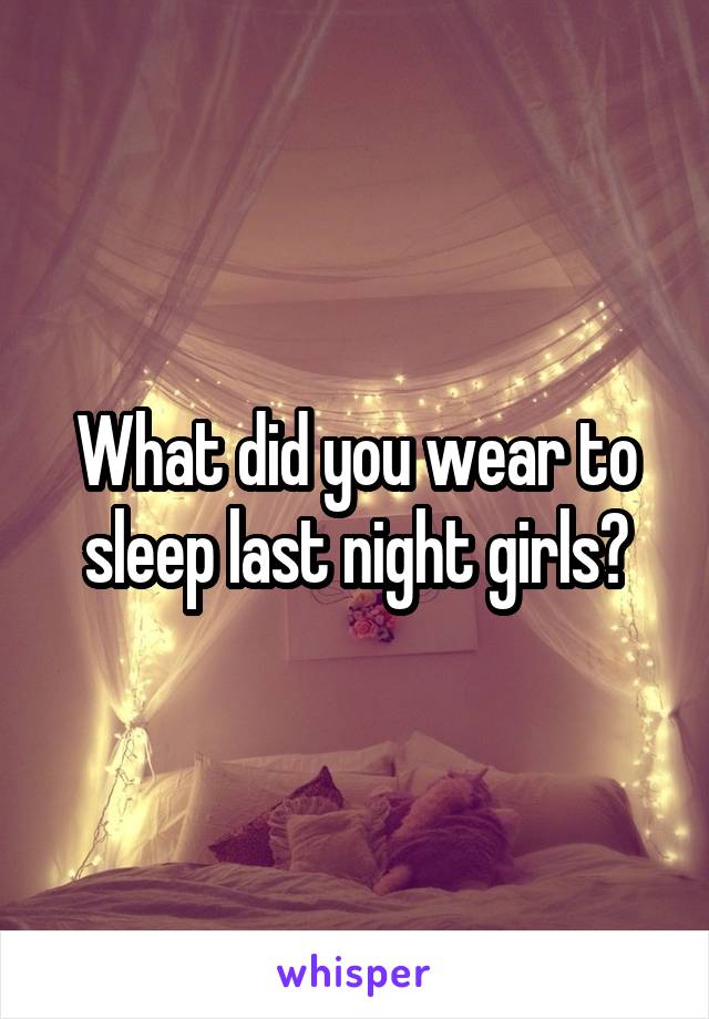 What did you wear to sleep last night girls?